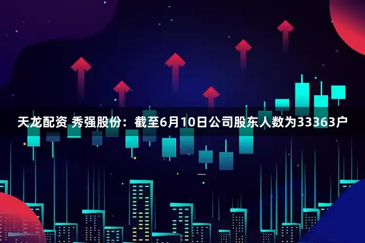 天龙配资 秀强股份：截至6月10日公司股东人数为33363户
