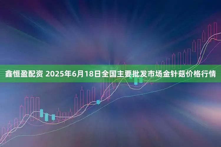 鑫恒盈配资 2025年6月18日全国主要批发市场金针菇价格行情
