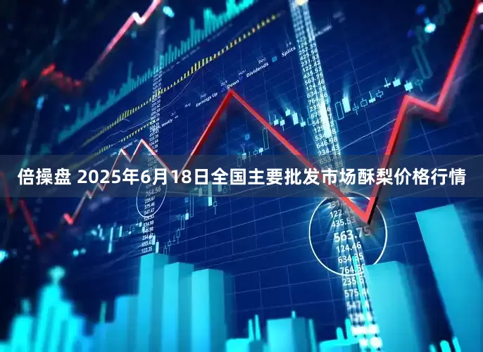 倍操盘 2025年6月18日全国主要批发市场酥梨价格行情