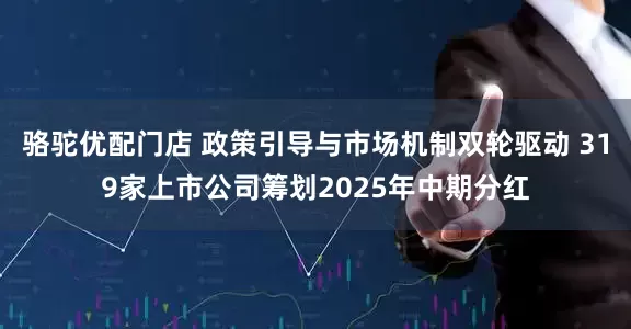 骆驼优配门店 政策引导与市场机制双轮驱动 319家上市公司筹划2025年中期分红