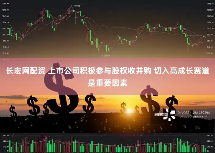 长宏网配资 上市公司积极参与股权收并购 切入高成长赛道是重要因素