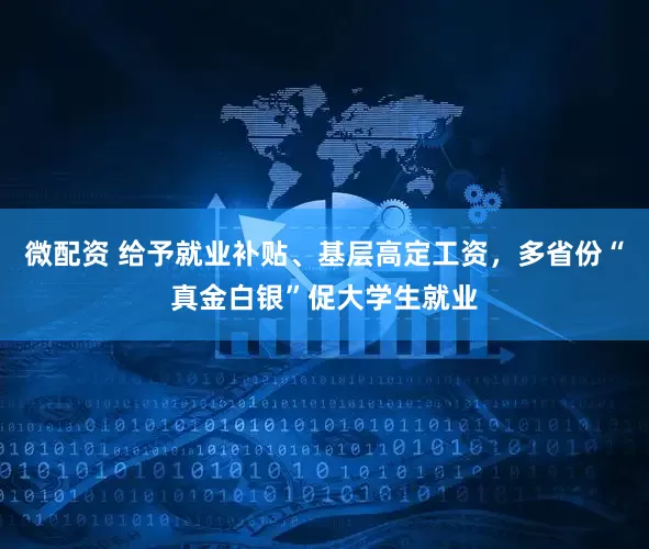 微配资 给予就业补贴、基层高定工资，多省份“真金白银”促大学生就业