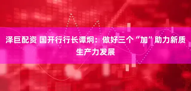 泽巨配资 国开行行长谭炯：做好三个“加”助力新质生产力发展