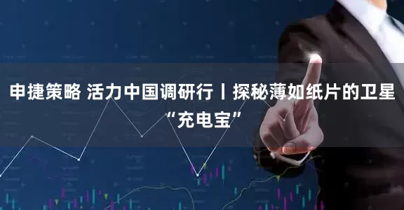 申捷策略 活力中国调研行丨探秘薄如纸片的卫星“充电宝”