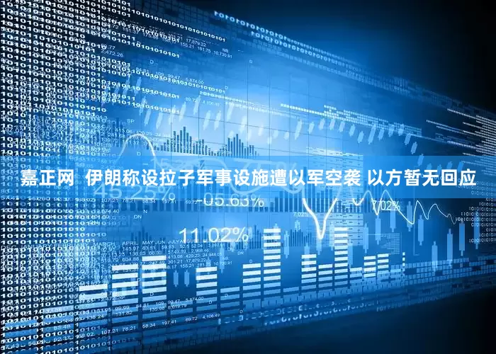 嘉正网  伊朗称设拉子军事设施遭以军空袭 以方暂无回应