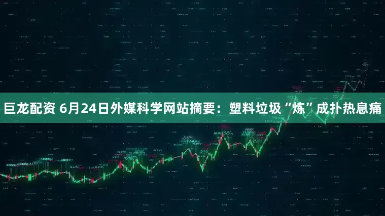 巨龙配资 6月24日外媒科学网站摘要：塑料垃圾“炼”成扑热息痛