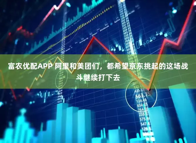富农优配APP 阿里和美团们，都希望京东挑起的这场战斗继续打下去