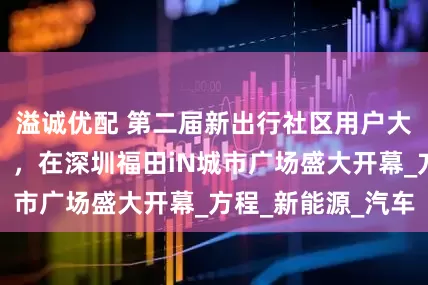 溢诚优配 第二届新出行社区用户大会「破风计划」，在深圳福田iN城市广场盛大开幕_方程_新能源_汽车