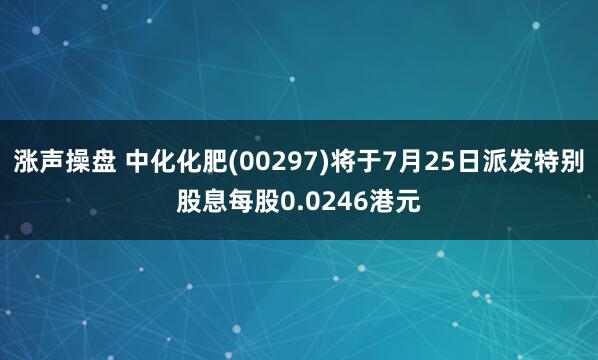 涨声操盘 中化化肥(00297)将于7月25日派发特别股息每股0.0246港元