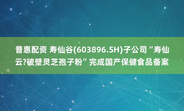 普惠配资 寿仙谷(603896.SH)子公司“寿仙云?破壁灵芝孢子粉”完成国产保健食品备案