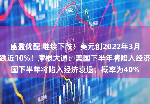 盛盈优配 继续下跌！美元创2022年3月以来新低，今年累跌近10%！摩根大通：美国下半年将陷入经济衰退，概率为40%