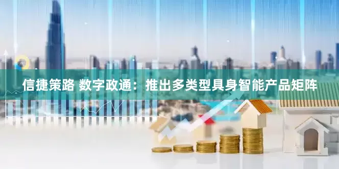 信捷策路 数字政通：推出多类型具身智能产品矩阵