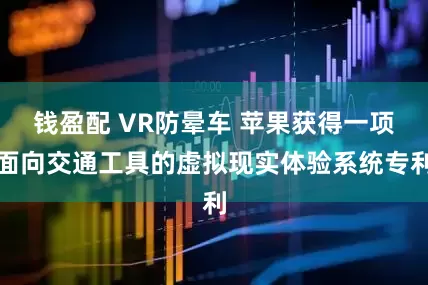 钱盈配 VR防晕车 苹果获得一项面向交通工具的虚拟现实体验系统专利
