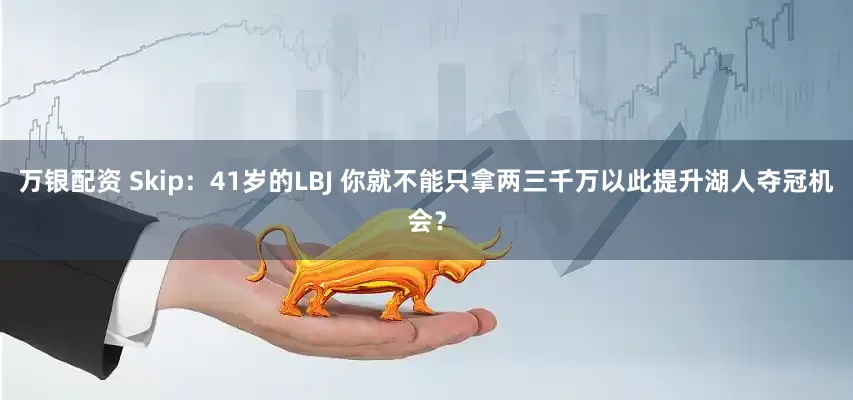 万银配资 Skip：41岁的LBJ 你就不能只拿两三千万以此提升湖人夺冠机会？