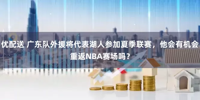 优配送 广东队外援将代表湖人参加夏季联赛，他会有机会重返NBA赛场吗？