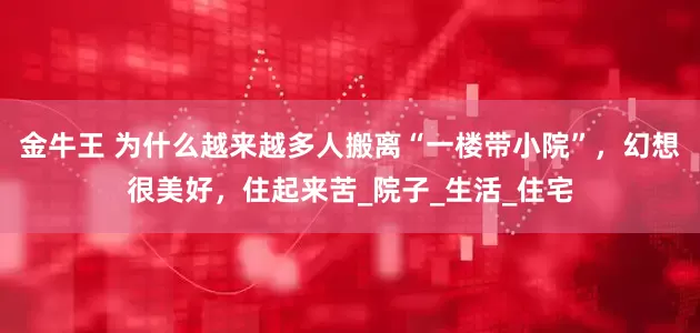 金牛王 为什么越来越多人搬离“一楼带小院”，幻想很美好，住起来苦_院子_生活_住宅