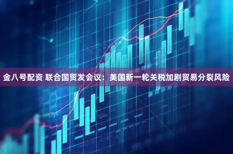 金八号配资 联合国贸发会议：美国新一轮关税加剧贸易分裂风险