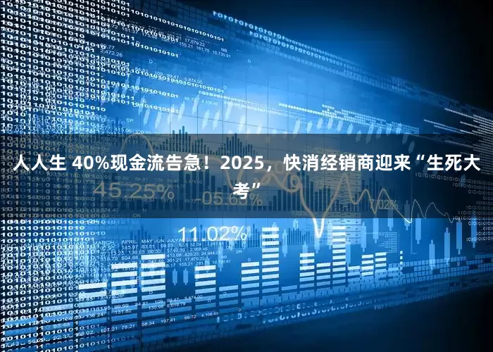 人人生 40%现金流告急！2025，快消经销商迎来“生死大考”