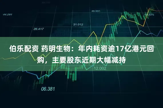 伯乐配资 药明生物：年内耗资逾17亿港元回购，主要股东近期大幅减持
