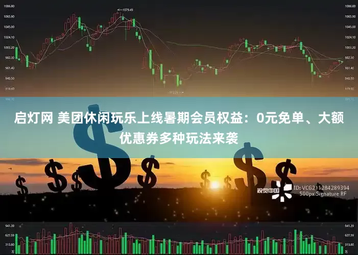 启灯网 美团休闲玩乐上线暑期会员权益：0元免单、大额优惠券多种玩法来袭
