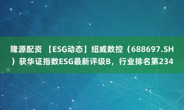 隆源配资 【ESG动态】纽威数控（688697.SH）获华证指数ESG最新评级B，行业排名第234