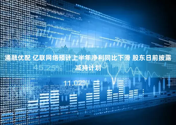 涌融优配 亿联网络预计上半年净利同比下滑 股东日前披露减持计划