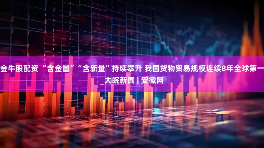 金牛股配资 “含金量”“含新量”持续攀升 我国货物贸易规模连续8年全球第一_大皖新闻 | 安徽网