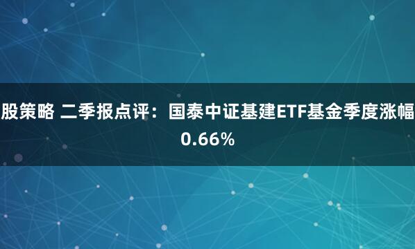 股策略 二季报点评：国泰中证基建ETF基金季度涨幅0.66%