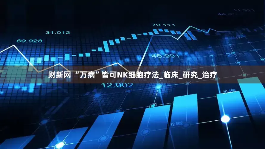 财新网 “万病”皆可NK细胞疗法_临床_研究_治疗