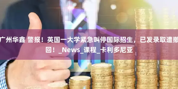 广州华鑫 警报！英国一大学紧急叫停国际招生，已发录取遭撤回！_News_课程_卡利多尼亚
