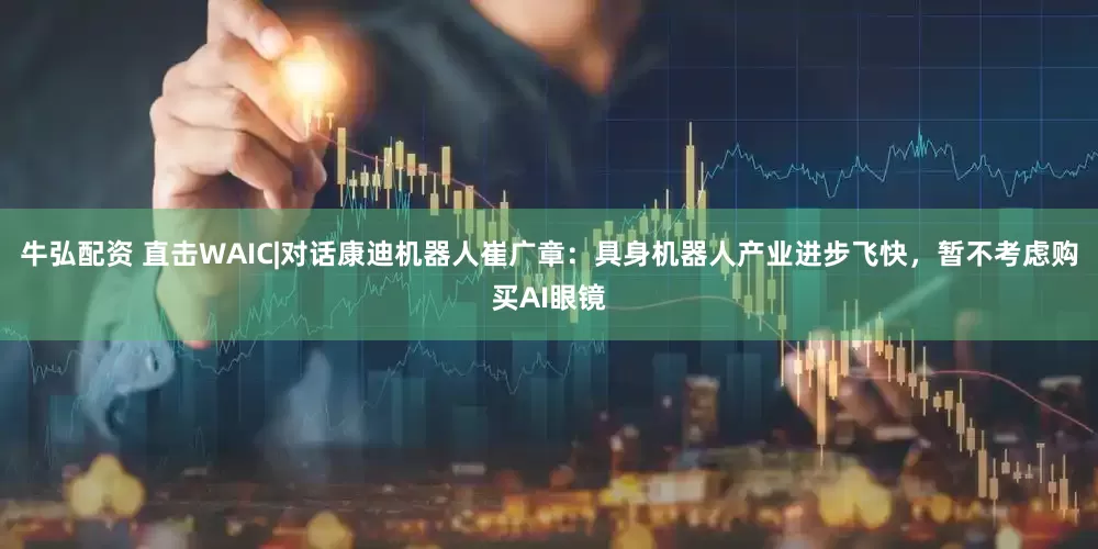 牛弘配资 直击WAIC|对话康迪机器人崔广章：具身机器人产业进步飞快，暂不考虑购买AI眼镜