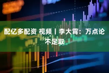 配亿多配资 视频丨李大霄：万点论不足取