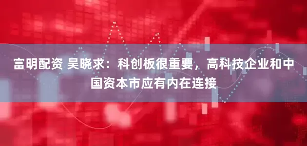 富明配资 吴晓求：科创板很重要，高科技企业和中国资本市应有内在连接