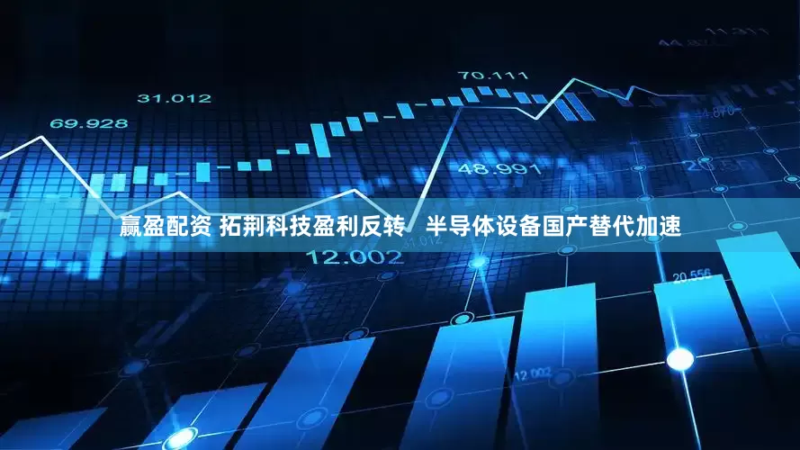 赢盈配资 拓荆科技盈利反转   半导体设备国产替代加速