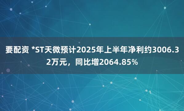 要配资 *ST天微预计2025年上半年净利约3006.32万元，同比增2064.85%