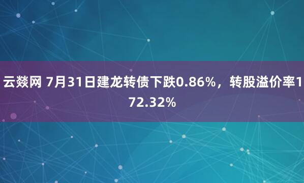云燚网 7月31日建龙转债下跌0.86%，转股溢价率172.32%