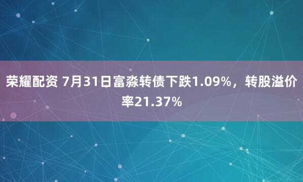 荣耀配资 7月31日富淼转债下跌1.09%，转股溢价率21.37%