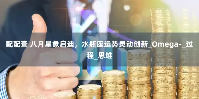 配配查 八月星象启迪，水瓶座运势灵动创新_Omega-_过程_思维