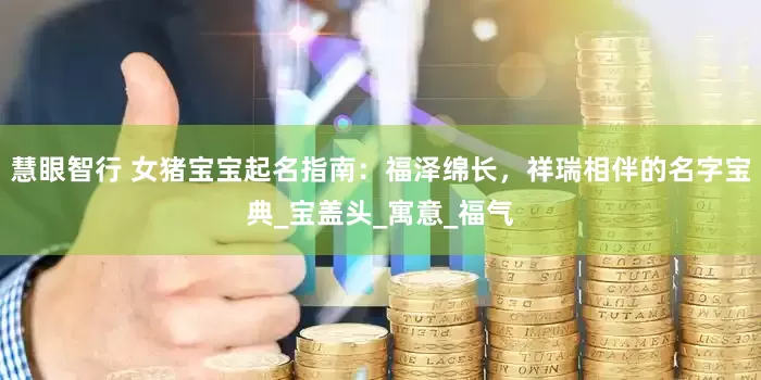 慧眼智行 女猪宝宝起名指南：福泽绵长，祥瑞相伴的名字宝典_宝盖头_寓意_福气