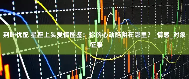 荆叶优配 星座上头爱情图鉴：你的心动陷阱在哪里？_情感_对象_征服