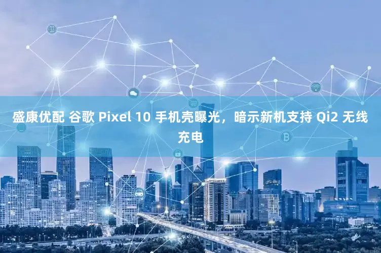 盛康优配 谷歌 Pixel 10 手机壳曝光，暗示新机支持 Qi2 无线充电