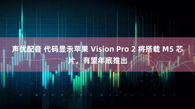声优配音 代码显示苹果 Vision Pro 2 将搭载 M5 芯片，有望年底推出