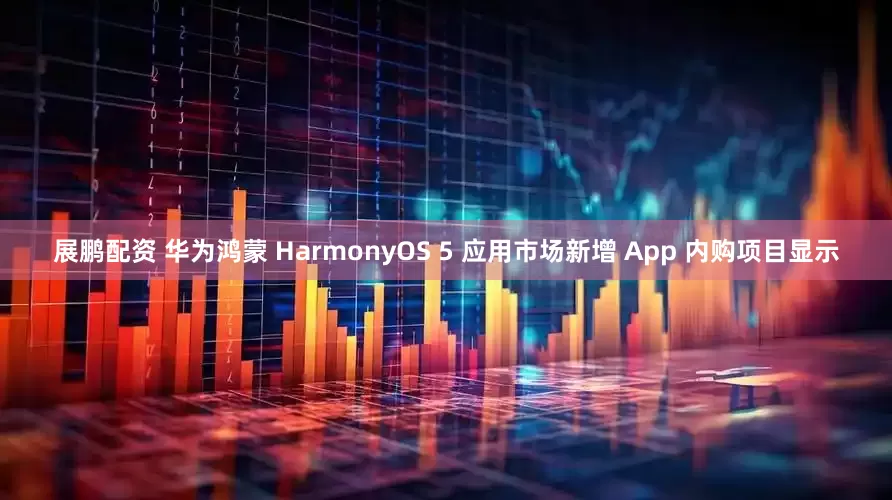 展鹏配资 华为鸿蒙 HarmonyOS 5 应用市场新增 App 内购项目显示