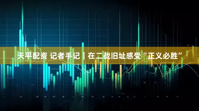 天平配资 记者手记｜在二战旧址感受“正义必胜”