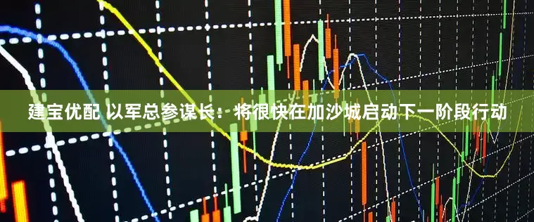 建宝优配 以军总参谋长：将很快在加沙城启动下一阶段行动
