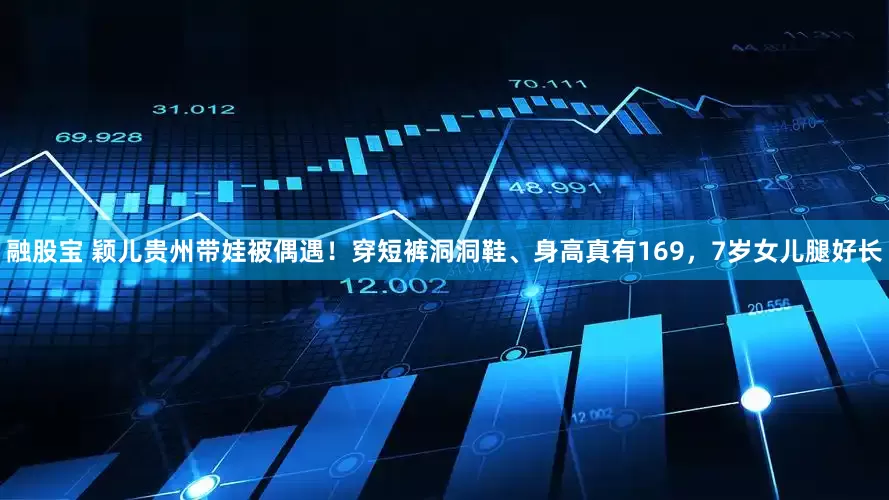 融股宝 颖儿贵州带娃被偶遇！穿短裤洞洞鞋、身高真有169，7岁女儿腿好长