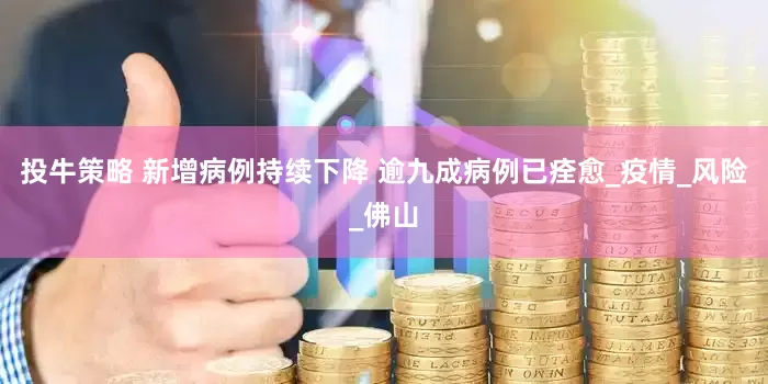 投牛策略 新增病例持续下降 逾九成病例已痊愈_疫情_风险_佛山