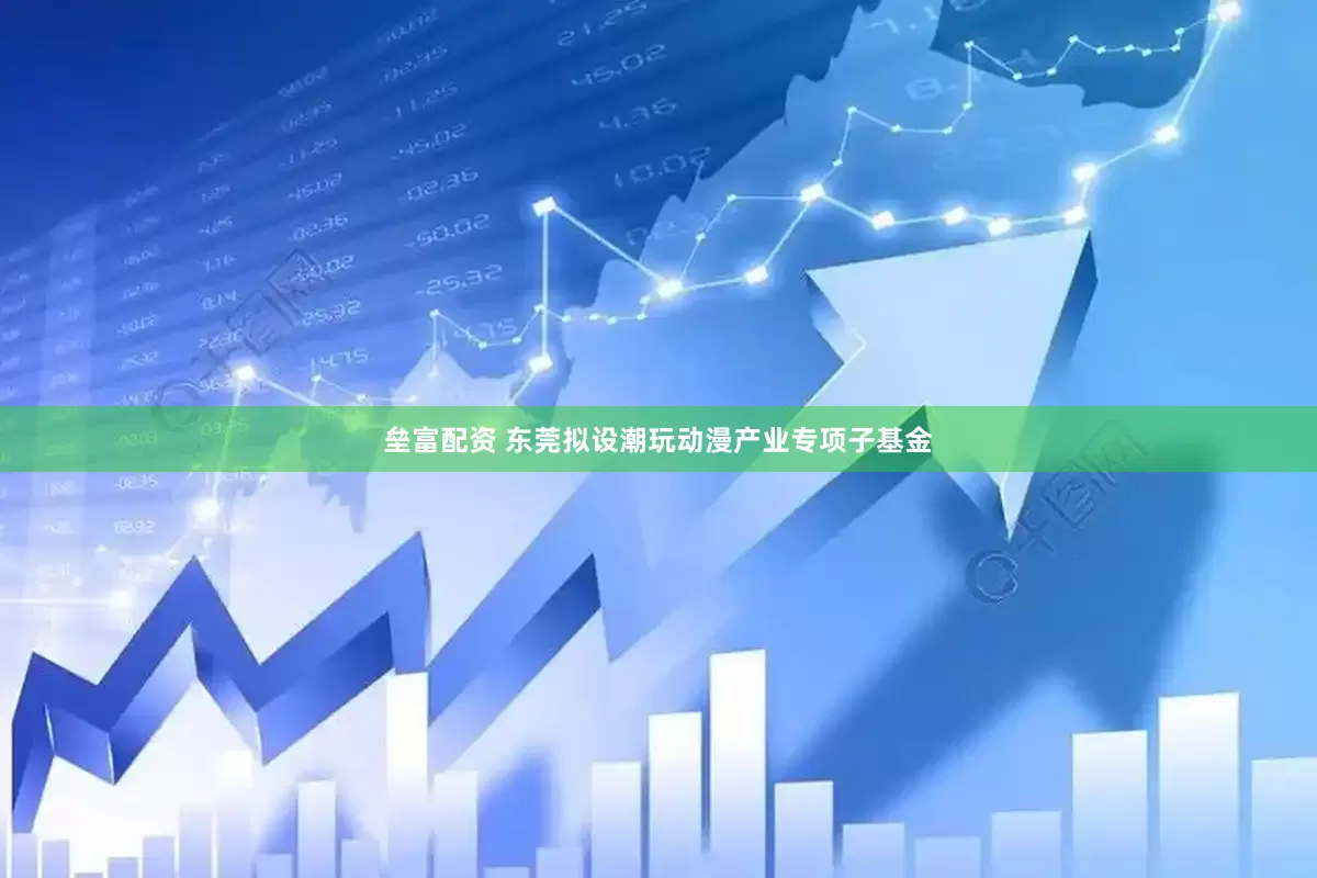 垒富配资 东莞拟设潮玩动漫产业专项子基金