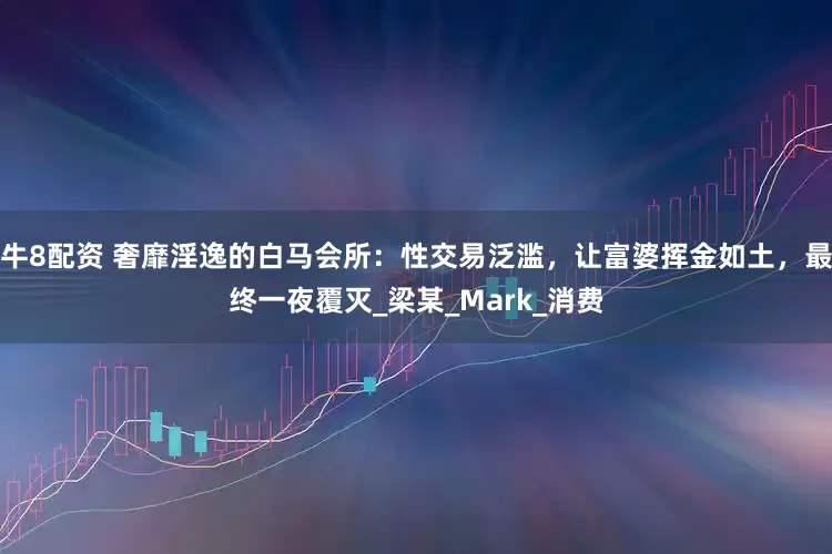 牛8配资 奢靡淫逸的白马会所：性交易泛滥，让富婆挥金如土，最终一夜覆灭_梁某_Mark_消费