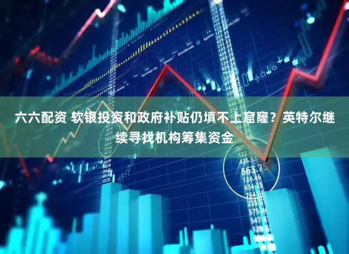 六六配资 软银投资和政府补贴仍填不上窟窿？英特尔继续寻找机构筹集资金